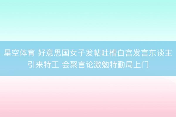 星空体育 好意思国女子发帖吐槽白宫发言东谈主引来特工 会聚言论激勉特勤局上门