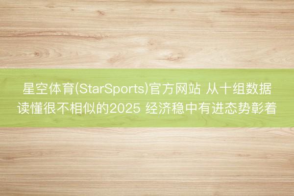 星空体育(StarSports)官方网站 从十组数据读懂很不相似的2025 经济稳中有进态势彰着