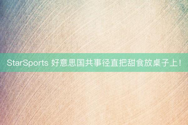 StarSports 好意思国共事径直把甜食放桌子上！