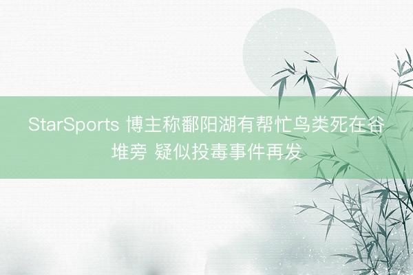 StarSports 博主称鄱阳湖有帮忙鸟类死在谷堆旁 疑似投毒事件再发