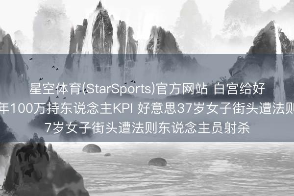 星空体育(StarSports)官方网站 白宫给好意思侨民局设每年100万持东说念主KPI 好意思37岁女子街头遭法则东说念主员射杀