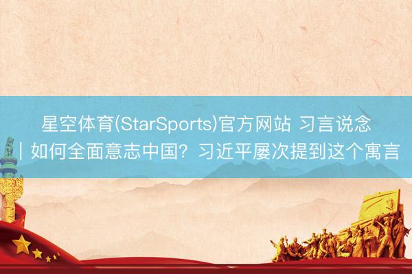 星空体育(StarSports)官方网站 习言说念｜如何全面意志中国？习近平屡次提到这个寓言