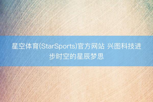 星空体育(StarSports)官方网站 兴图科技进步时空的星辰梦思
