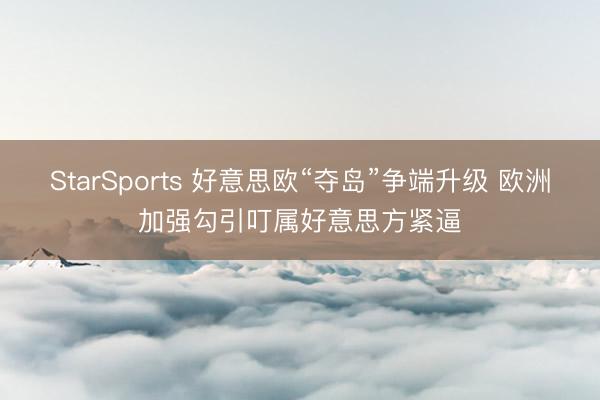 StarSports 好意思欧“夺岛”争端升级 欧洲加强勾引叮属好意思方紧逼