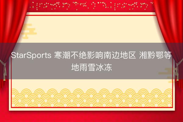 StarSports 寒潮不绝影响南边地区 湘黔鄂等地雨雪冰冻