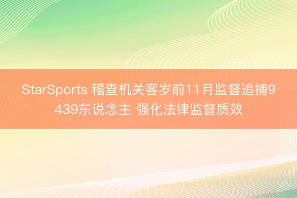 StarSports 稽查机关客岁前11月监督追捕9439东说念主 强化法律监督质效