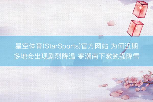 星空体育(StarSports)官方网站 为何近期多地会出现剧烈降温 寒潮南下激勉强降雪