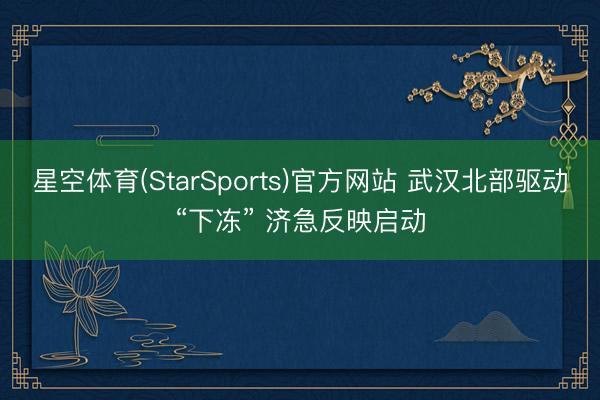 星空体育(StarSports)官方网站 武汉北部驱动“下冻” 济急反映启动