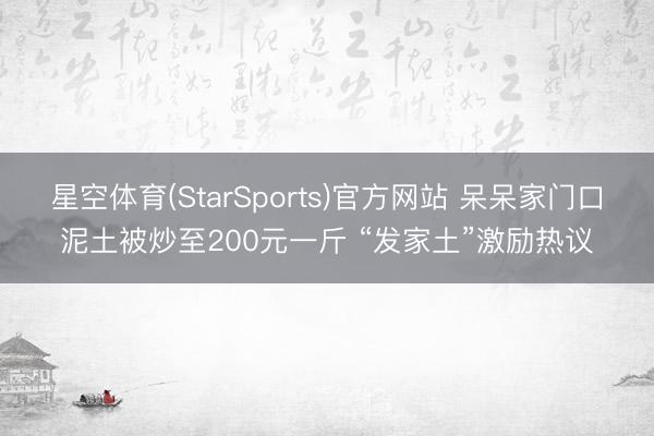 星空体育(StarSports)官方网站 呆呆家门口泥土被炒至200元一斤 “发家土”激励热议