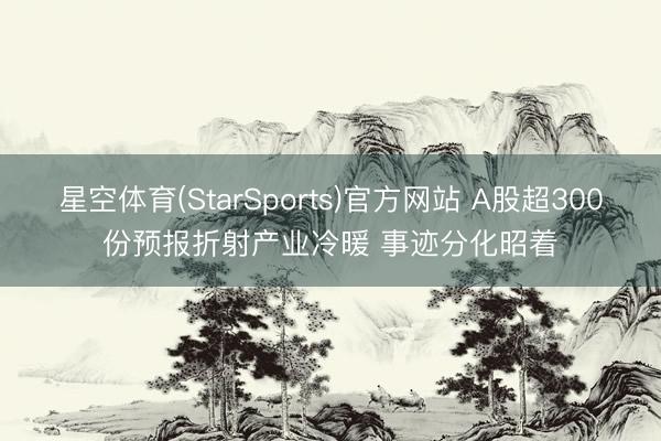 星空体育(StarSports)官方网站 A股超300份预报折射产业冷暖 事迹分化昭着