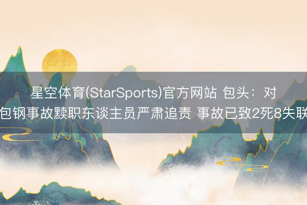 星空体育(StarSports)官方网站 包头：对包钢事故黩职东谈主员严肃追责 事故已致2死8失联