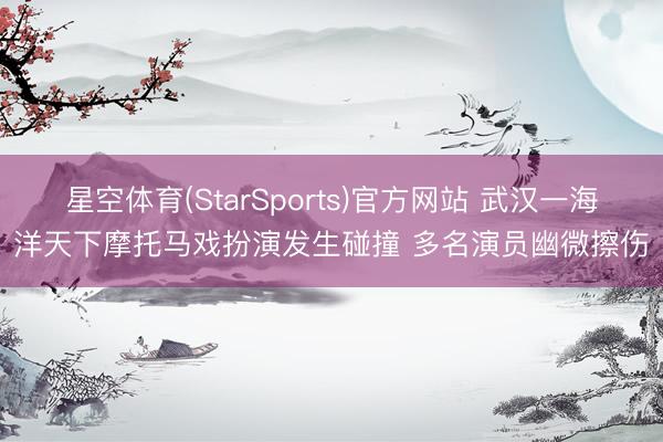 星空体育(StarSports)官方网站 武汉一海洋天下摩托马戏扮演发生碰撞 多名演员幽微擦伤