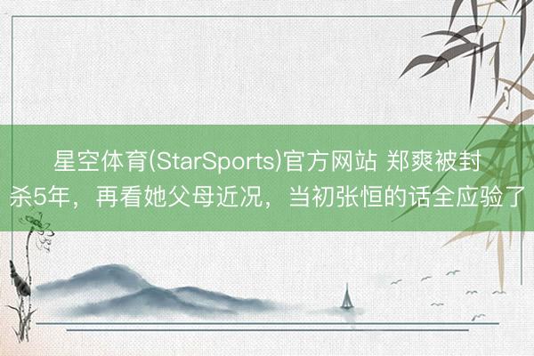 星空体育(StarSports)官方网站 郑爽被封杀5年,再看她父母近况,当初张恒的话全应验了