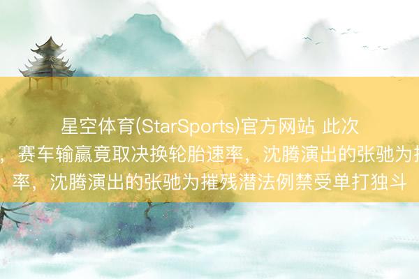星空体育(StarSports)官方网站 此次驰骋东说念主生3有点扯，赛车输赢竟取决换轮胎速率，沈腾演出的张驰为摧残潜法例禁受单打独斗