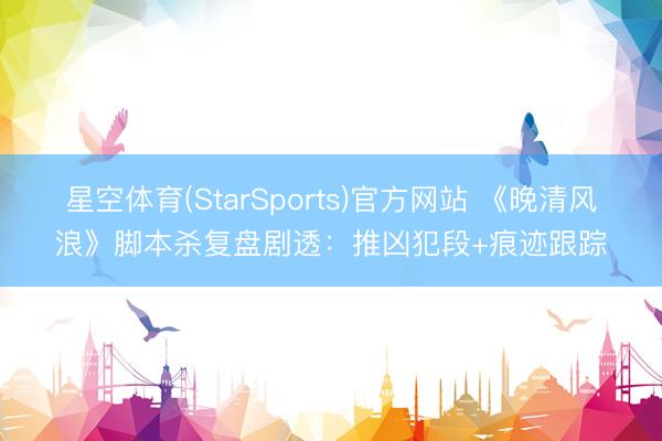 星空体育(StarSports)官方网站 《晚清风浪》脚本杀复盘剧透：推凶犯段+痕迹跟踪