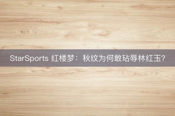 StarSports 红楼梦：秋纹为何敢玷辱林红玉？