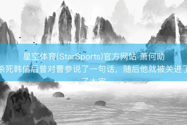 星空体育(StarSports)官方网站 萧何助吕后杀死韩信后曾对曹参说了一句话，随后他就被关进了大牢