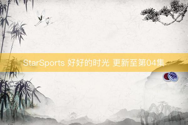 StarSports 好好的时光 更新至第04集