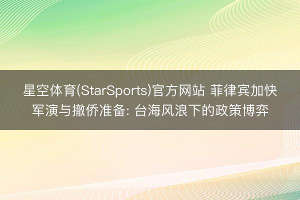 星空体育(StarSports)官方网站 菲律宾加快军演与撤侨准备: 台海风浪下的政策博弈