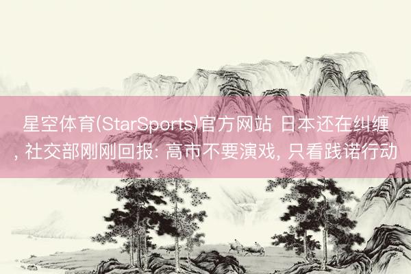星空体育(StarSports)官方网站 日本还在纠缠， 社交部刚刚回报: 高市不要演戏， 只看践诺行动