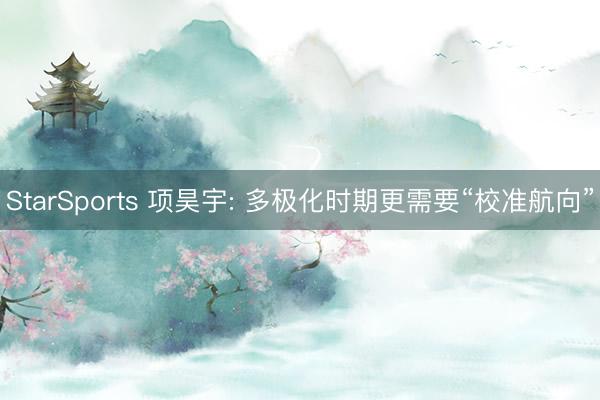StarSports 项昊宇: 多极化时期更需要“校准航向”