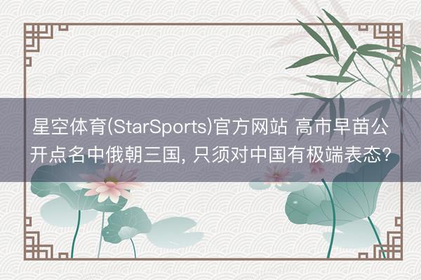 星空体育(StarSports)官方网站 高市早苗公开点名中俄朝三国， 只须对中国有极端表态?