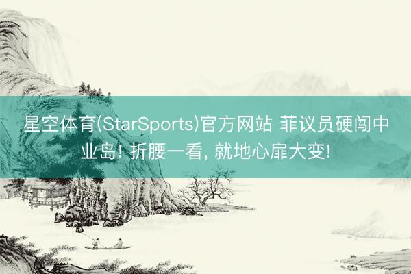 星空体育(StarSports)官方网站 菲议员硬闯中业岛! 折腰一看， 就地心扉大变!