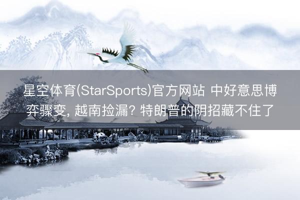 星空体育(StarSports)官方网站 中好意思博弈骤变， 越南捡漏? 特朗普的阴招藏不住了