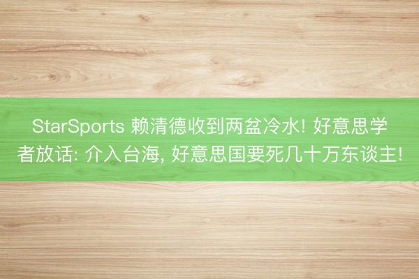 StarSports 赖清德收到两盆冷水! 好意思学者放话: 介入台海, 好意思国要死几十万东谈主!