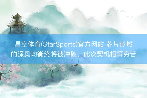 星空体育(StarSports)官方网站 芯片畛域的深奥均衡终将被冲破，此次契机相等穷苦