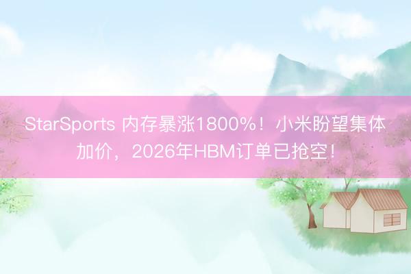 StarSports 内存暴涨1800%!小米盼望集体加价,2026年HBM订单已抢空!