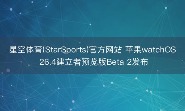星空体育(StarSports)官方网站 苹果watchOS 26.4建立者预览版Beta 2发布