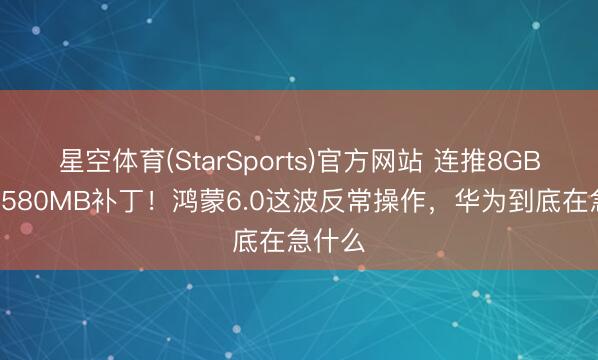 星空体育(StarSports)官方网站 连推8GB大包+580MB补丁!鸿蒙6.0这波反常操作,华为到底在急什么