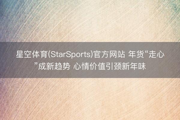 星空体育(StarSports)官方网站 年货“走心”成新趋势 心情价值引颈新年味