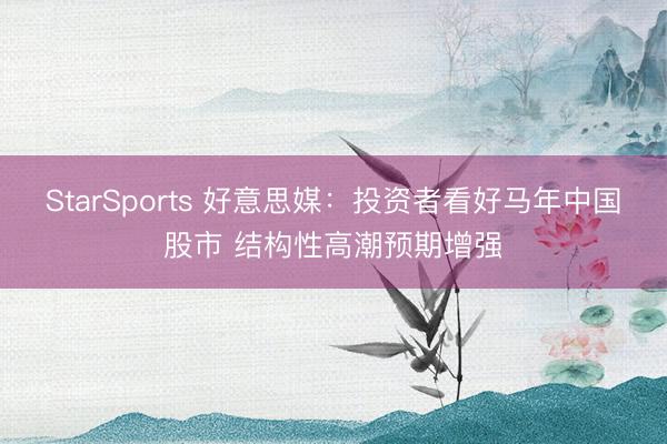 StarSports 好意思媒:投资者看好马年中国股市 结构性高潮预期增强