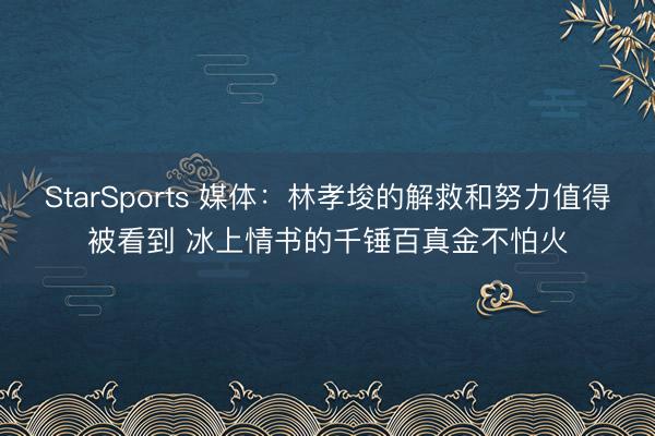 StarSports 媒体：林孝埈的解救和努力值得被看到 冰上情书的千锤百真金不怕火