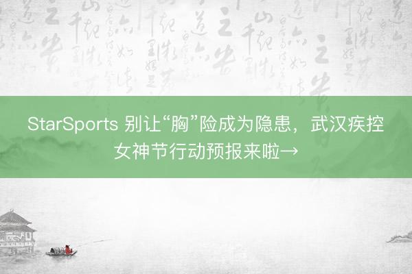 StarSports 别让“胸”险成为隐患，武汉疾控女神节行动预报来啦→