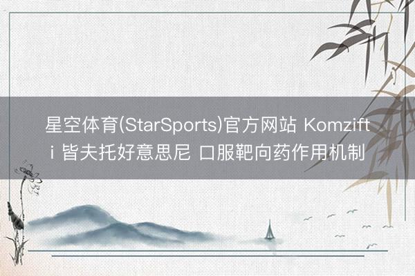 星空体育(StarSports)官方网站 Komzifti 皆夫托好意思尼 口服靶向药作用机制