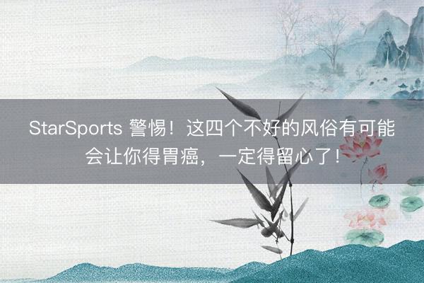 StarSports 警惕!这四个不好的风俗有可能会让你得胃癌,一定得留心了!