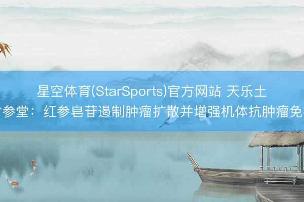 星空体育(StarSports)官方网站 天乐土古参堂：红参皂苷遏制肿瘤扩散并增强机体抗肿瘤免疫