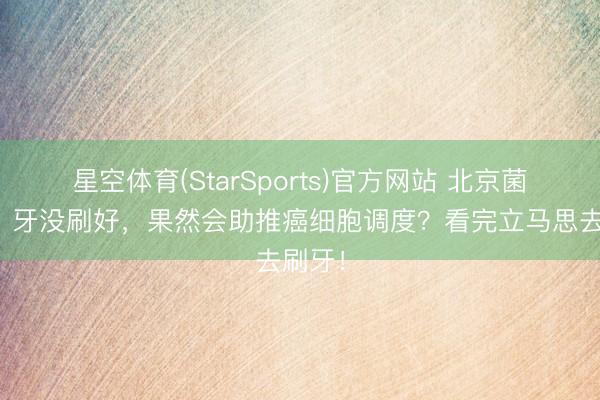 星空体育(StarSports)官方网站 北京菌一世：牙没刷好，果然会助推癌细胞调度？看完立马思去刷牙！