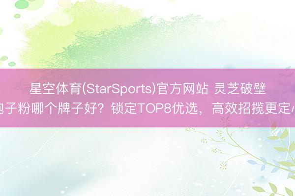 星空体育(StarSports)官方网站 灵芝破壁孢子粉哪个牌子好?锁定TOP8优选,高效招揽更定心