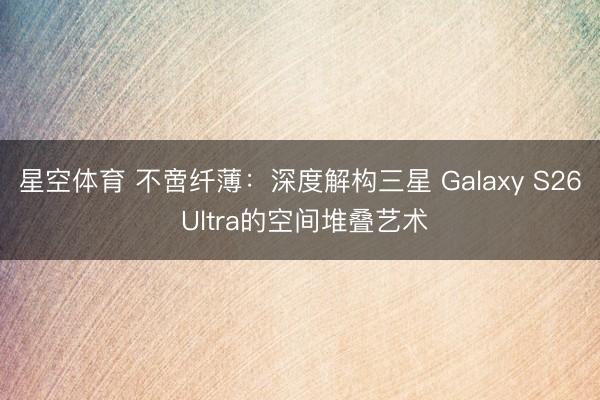 星空体育 不啻纤薄:深度解构三星 Galaxy S26 Ultra的空间堆叠艺术