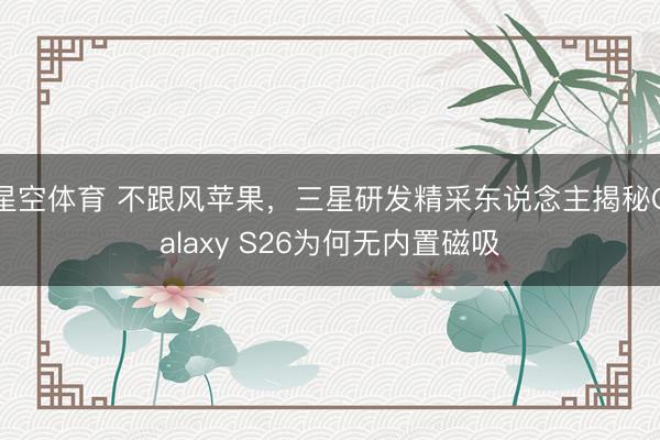 星空体育 不跟风苹果，三星研发精采东说念主揭秘Galaxy S26为何无内置磁吸