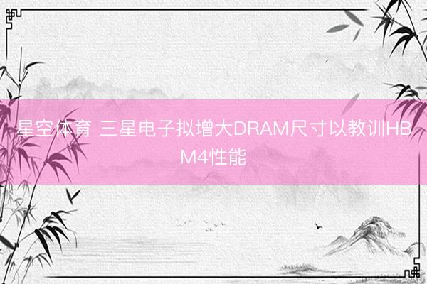星空体育 三星电子拟增大DRAM尺寸以教训HBM4性能