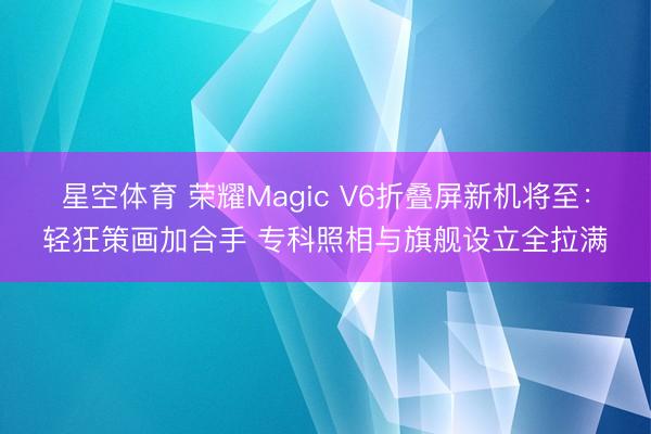 星空体育 荣耀Magic V6折叠屏新机将至：轻狂策画加合手 专科照相与旗舰设立全拉满