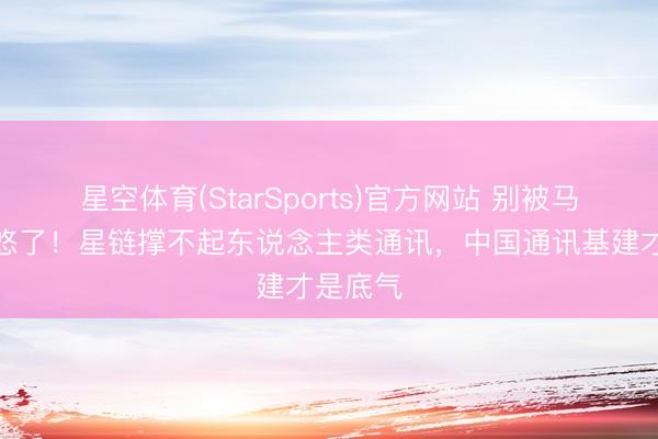 星空体育(StarSports)官方网站 别被马斯克忽悠了！星链撑不起东说念主类通讯，中国通讯基建才是底气