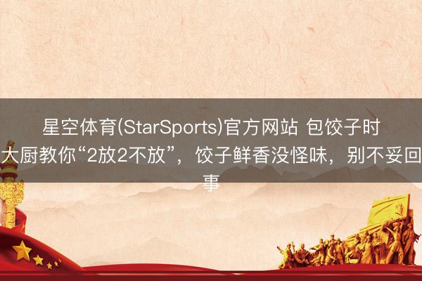 星空体育(StarSports)官方网站 包饺子时，大厨教你“2放2不放”，饺子鲜香没怪味，别不妥回事