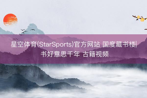 星空体育(StarSports)官方网站 国度藏书楼| 书好意思千年 古籍视频