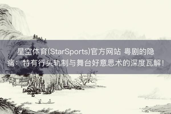 星空体育(StarSports)官方网站 粤剧的隐痛:特有行头轨制与舞台好意思术的深度瓦解!
